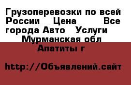 Грузоперевозки по всей России! › Цена ­ 33 - Все города Авто » Услуги   . Мурманская обл.,Апатиты г.